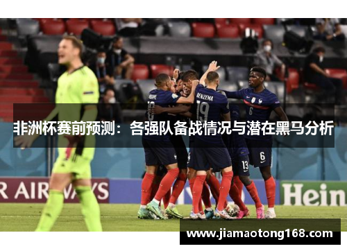 非洲杯赛前预测：各强队备战情况与潜在黑马分析
