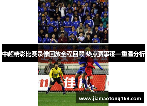 中超精彩比赛录像回放全程回顾 热点赛事逐一重温分析