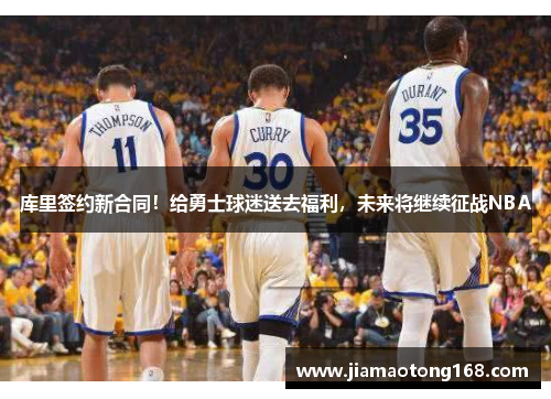 库里签约新合同！给勇士球迷送去福利，未来将继续征战NBA