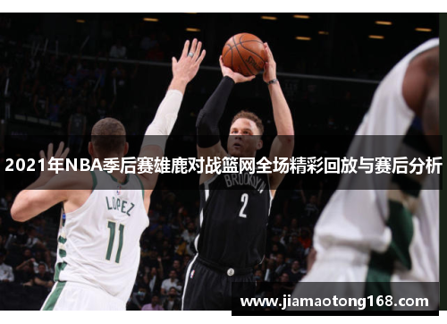 2021年NBA季后赛雄鹿对战篮网全场精彩回放与赛后分析