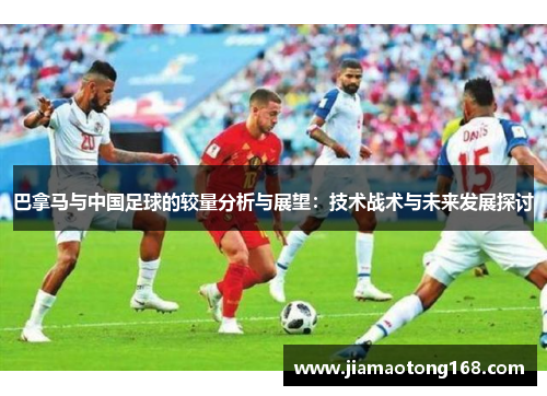 巴拿马与中国足球的较量分析与展望：技术战术与未来发展探讨