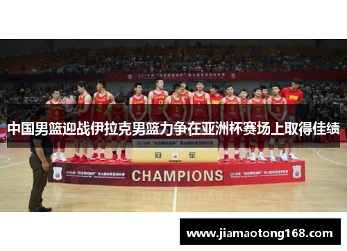 中国男篮迎战伊拉克男篮力争在亚洲杯赛场上取得佳绩