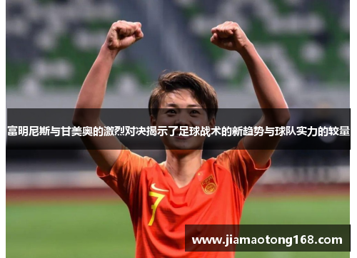 富明尼斯与甘美奥的激烈对决揭示了足球战术的新趋势与球队实力的较量