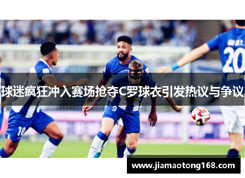 球迷疯狂冲入赛场抢夺C罗球衣引发热议与争议